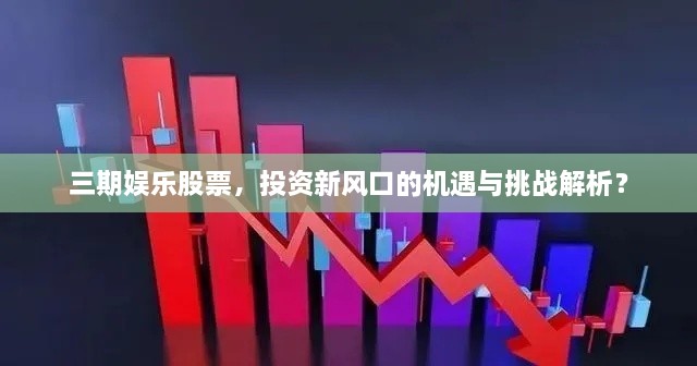 三期娛樂股票，投資新風(fēng)口的機遇與挑戰(zhàn)解析？