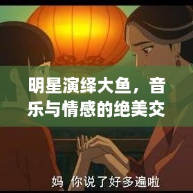 明星演繹大魚，音樂與情感的絕美交融