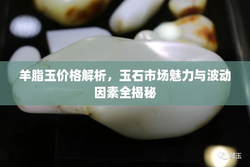 羊脂玉價(jià)格解析，玉石市場(chǎng)魅力與波動(dòng)因素全揭秘