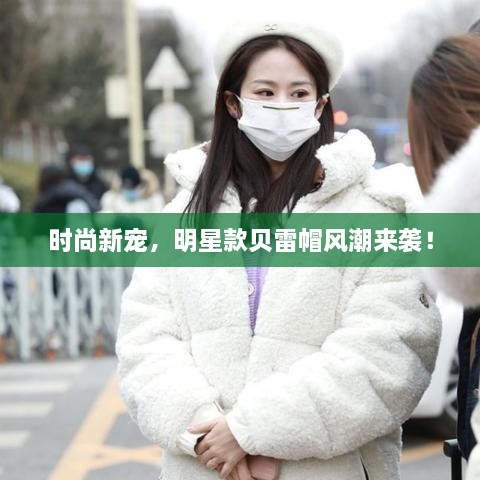 時尚新寵，明星款貝雷帽風(fēng)潮來襲！