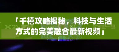 「千禧攻略揭秘，科技與生活方式的完美融合最新視頻」