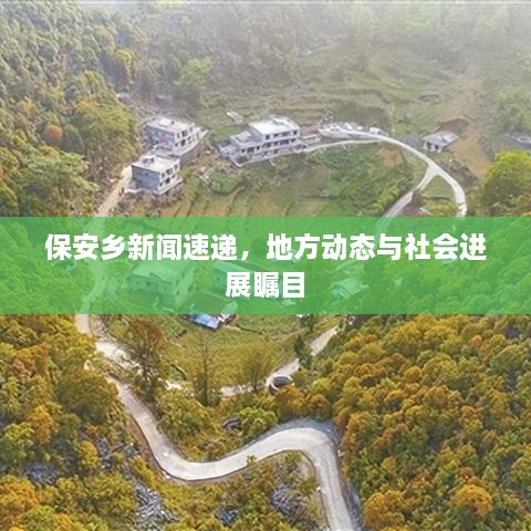 保安鄉(xiāng)新聞速遞，地方動(dòng)態(tài)與社會進(jìn)展矚目