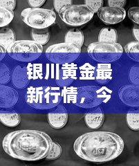 銀川黃金最新行情，今日報價、市場動態(tài)及投資指南