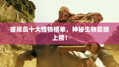 彼岸島十大怪物榜單，神秘生物震撼上榜！