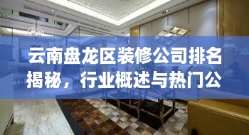 云南盤龍區(qū)裝修公司排名揭秘，行業(yè)概述與熱門公司榜單