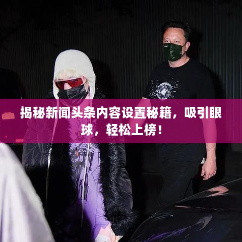 揭秘新聞?lì)^條內(nèi)容設(shè)置秘籍，吸引眼球，輕松上榜！