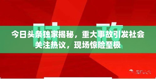 今日頭條獨(dú)家揭秘，重大事故引發(fā)社會(huì)關(guān)注熱議，現(xiàn)場驚險(xiǎn)至極
