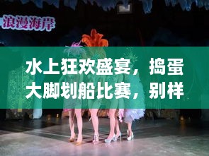 水上狂歡盛宴，搗蛋大腳劃船比賽，別樣精彩不容錯(cuò)過(guò)！