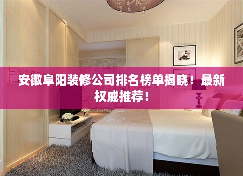 安徽阜陽裝修公司排名榜單揭曉！最新權(quán)威推薦！