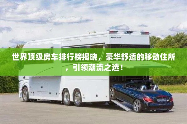 世界頂級房車排行榜揭曉，豪華舒適的移動住所，引領潮流之選！