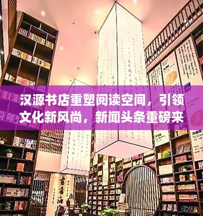 漢源書店重塑閱讀空間，引領(lǐng)文化新風(fēng)尚，新聞?lì)^條重磅來(lái)襲！