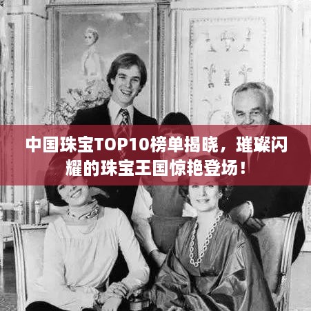 中國珠寶TOP10榜單揭曉，璀璨閃耀的珠寶王國驚艷登場！