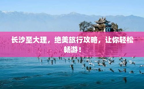 長沙至大理，絕美旅行攻略，讓你輕松暢游！