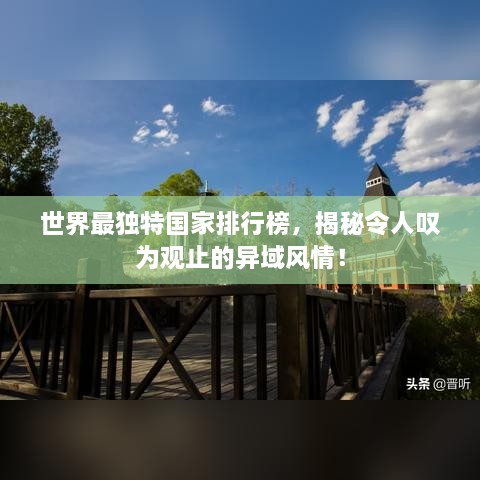 世界最獨(dú)特國(guó)家排行榜，揭秘令人嘆為觀止的異域風(fēng)情！