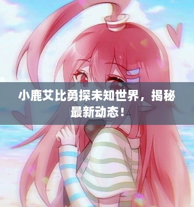 小鹿艾比勇探未知世界，揭秘最新動(dòng)態(tài)！
