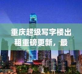 重慶超級(jí)寫字樓出租重磅更新，最新消息一網(wǎng)打盡！