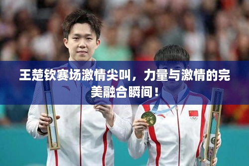 王楚欽賽場激情尖叫，力量與激情的完美融合瞬間！