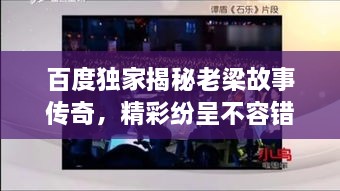 百度獨家揭秘老梁故事傳奇，精彩紛呈不容錯過！