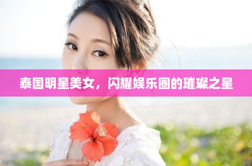 泰國明星美女，閃耀娛樂圈的璀璨之星
