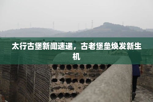 太行古堡新聞速遞，古老堡壘煥發(fā)新生機(jī)