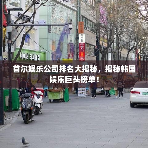 首爾娛樂公司排名大揭秘，揭秘韓國娛樂巨頭榜單！