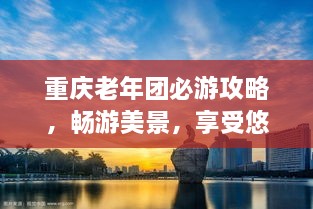 重慶老年團(tuán)必游攻略，暢游美景，享受悠閑時(shí)光！