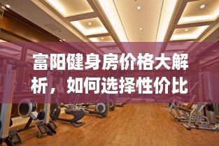 富陽(yáng)健身房?jī)r(jià)格大解析，如何選擇性價(jià)比最高的健身場(chǎng)所！