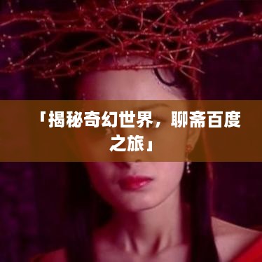 「揭秘奇幻世界，聊齋百度之旅」