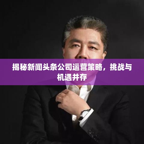 揭秘新聞?lì)^條公司運(yùn)營(yíng)策略，挑戰(zhàn)與機(jī)遇并存
