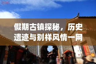 假期古鎮(zhèn)探秘，歷史遺跡與別樣風情一網打盡！