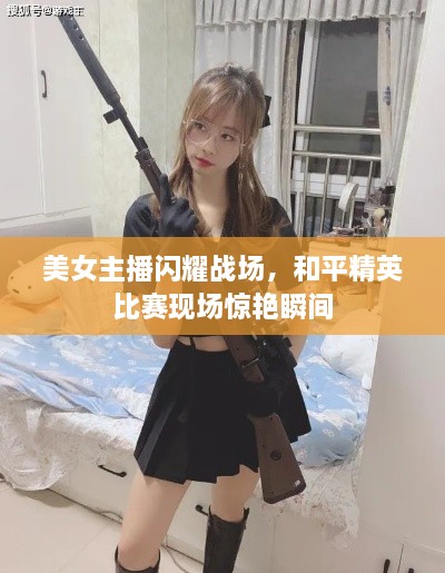 美女主播閃耀戰(zhàn)場，和平精英比賽現場驚艷瞬間