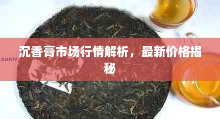 沉香膏市場行情解析，最新價格揭秘