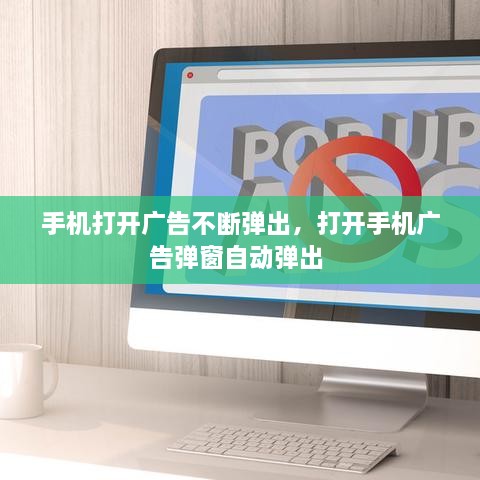 手機(jī)打開廣告不斷彈出，打開手機(jī)廣告彈窗自動(dòng)彈出 
