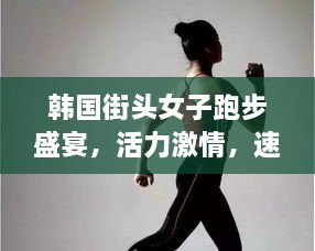韓國街頭女子跑步盛宴，活力激情，速度與美的完美結(jié)合