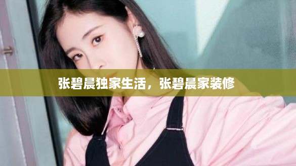 張碧晨獨(dú)家生活，張碧晨家裝修 