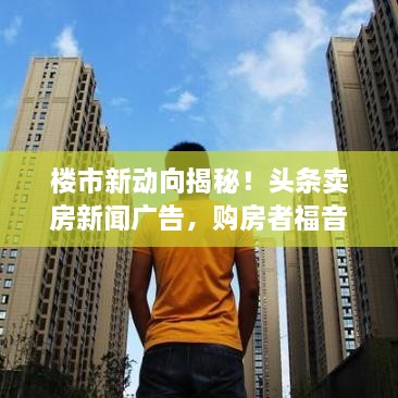 樓市新動(dòng)向揭秘！頭條賣房新聞廣告，購房者福音來襲！