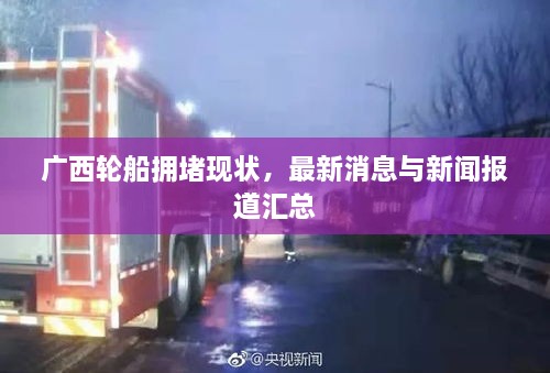 廣西輪船擁堵現(xiàn)狀，最新消息與新聞報道匯總