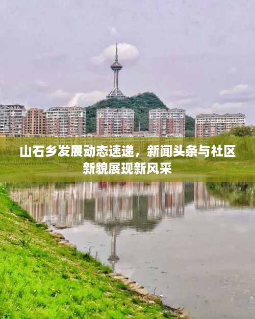 山石鄉(xiāng)發(fā)展動態(tài)速遞，新聞頭條與社區(qū)新貌展現(xiàn)新風(fēng)采