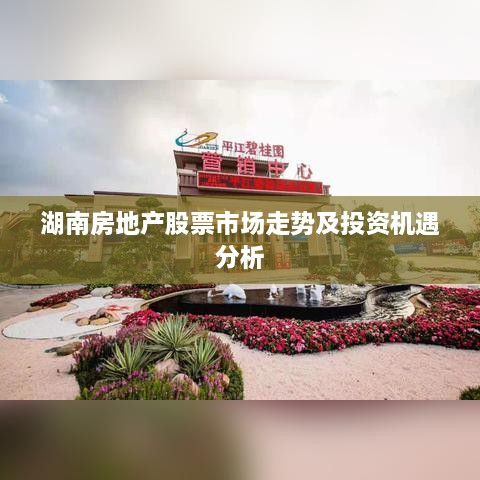 湖南房地產(chǎn)股票市場(chǎng)走勢(shì)及投資機(jī)遇分析
