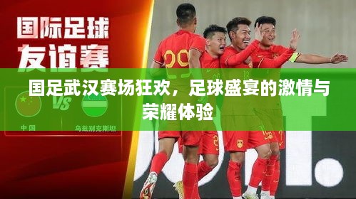 國足武漢賽場狂歡，足球盛宴的激情與榮耀體驗