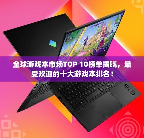 全球游戲本市場(chǎng)TOP 10榜單揭曉，最受歡迎的十大游戲本排名！