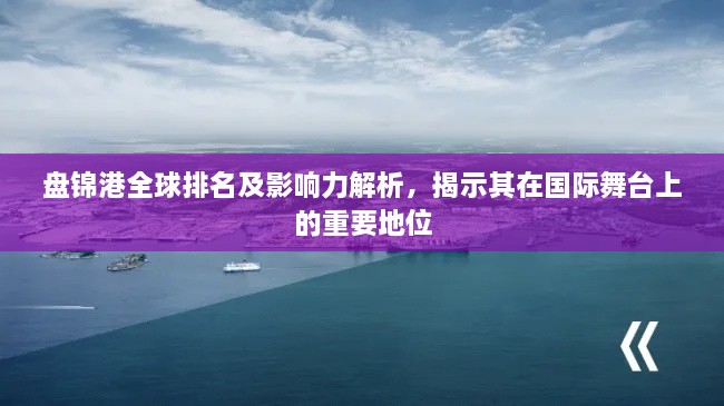 盤錦港全球排名及影響力解析，揭示其在國際舞臺上的重要地位