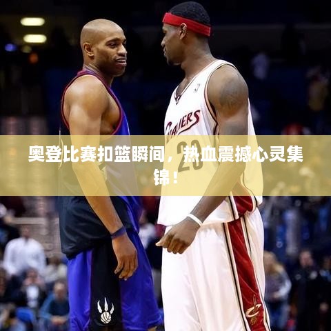 奧登比賽扣籃瞬間，熱血震撼心靈集錦！