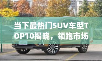 當(dāng)下最熱門SUV車型TOP10揭曉，領(lǐng)跑市場，這些車型最受矚目