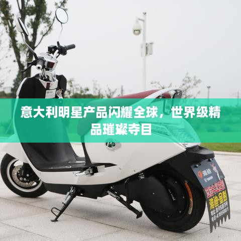 意大利明星產(chǎn)品閃耀全球，世界級(jí)精品璀璨奪目