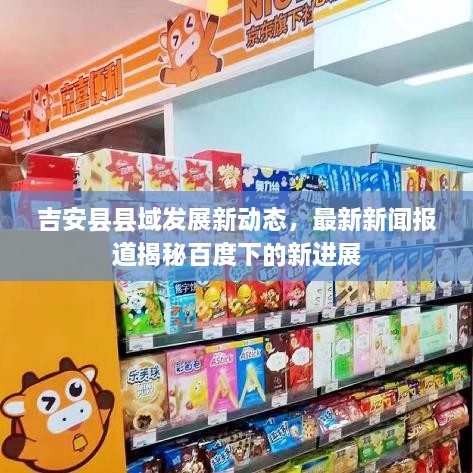 吉安縣縣域發(fā)展新動態(tài)，最新新聞報道揭秘百度下的新進展