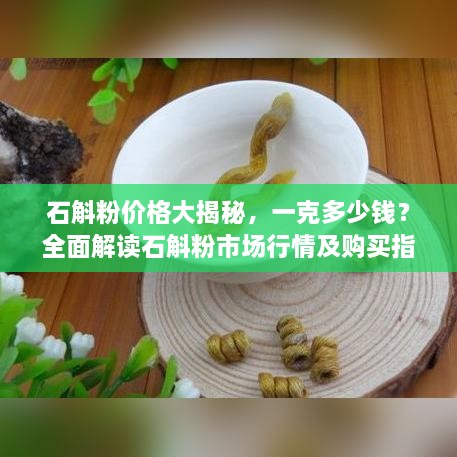 石斛粉價格大揭秘，一克多少錢？全面解讀石斛粉市場行情及購買指南
